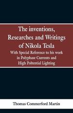 The Inventions, Researches and Writings of Nikola Tesla: With special reference to his work in polyphase currents and high potential lighting