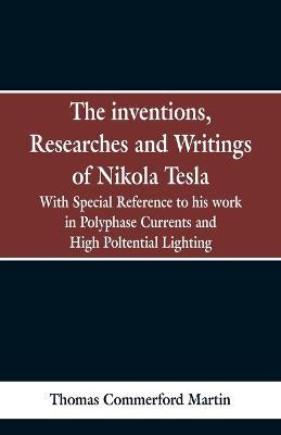 The Inventions, Researches and Writings of Nikola Tesla: With special reference to his work in polyphase currents and high potential lighting - Thomas Commerford Martin - cover