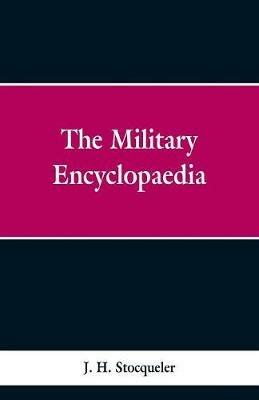 The Military Encyclopaedia: A Technical, Biographical, and Historical Dictionary, Referring Exclusively to the Military Sciences, the Memoirs of Distinguished Soldiers, And The Narratives of Remarkable Battles - J H Stocqueler - cover