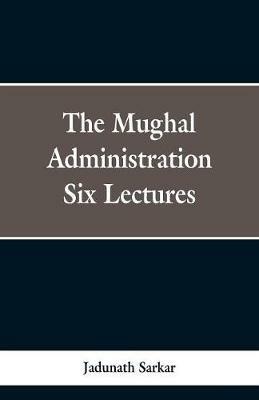 The Mughal Administration: Six Lectures - Jadunath Sarkar - cover