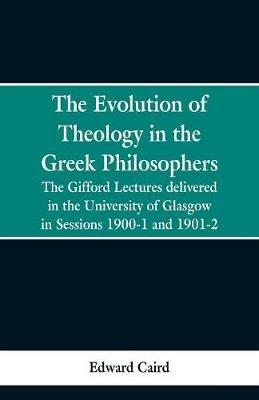 The Evolution of Theology in the Greek Philosophers: The Gifford Lectures, Delivered in the University of Glasgow in Sessions 1900-1 and 1901-2 - Edward Caird - cover