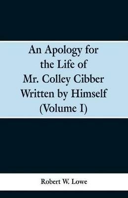 An Apology for the Life of Mr. Colley Cibber Written by Himself (Volume I) - Robert W Lowe - cover