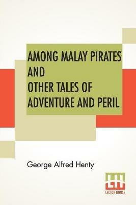 Among Malay Pirates And Other Tales Of Adventure And Peril: A Tale Of Adventure And Peril - George Alfred Henty - cover