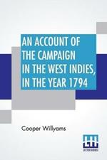 An Account Of The Campaign In The West Indies, In The Year 1794: Under The Command Of Their Excellencies Lieutenant General Sir Charles Grey, K. B. And Vice Admiral Sir John Jervis, K. B. Commanders In Chief In The West Indies; With The Islands Of Martinique, St. Lucia, Guadaloupe, Marigalante, Desiada, &C. And The Even