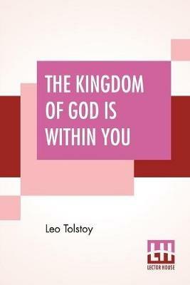 The Kingdom Of God Is Within You: Christianity Not As A Mystic Religion But As A New Theory Of Life Translated From The Russian Of Count Leo Tolstoy By Constance Garnett - Leo Tolstoy - cover