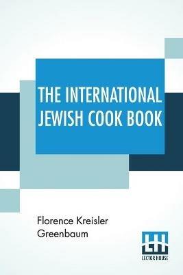 The International Jewish Cook Book: 1600 Recipes According To The Jewish Dietary Laws With The Rules For Kashering * * * * * The Favorite Recipes Of America, Austria, Germany, Russia, France, Poland, Roumania, Etc., Etc. - Florence Kreisler Greenbaum - cover