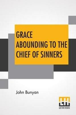 Grace Abounding To The Chief Of Sinners: In A Faithful Account Of The Life And Death Of John Bunyan Or A Brief Relation Of The Exceeding Mercy Of God In Christ To Him - John Bunyan - cover
