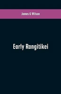 Early Rangitikei: a few notes, collected from various sources of the settlement on the Rangitikei River of a number of Maoris of different tribes. A short history of the purchase and colonization of the land between the Turakina and Oroua Rivers, and an account of the vario - James G Wilson - cover