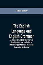 The English Language and English Grammar: An Historical Study of the Sources, Development, and Analogies of the Language and of the Principles Governing Its Usages