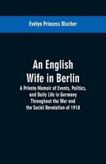 An English Wife in Berlin: A Private Memoir of Events, Politics, and Daily Life in Germany Throughout the War and the Social Revolution of 1918