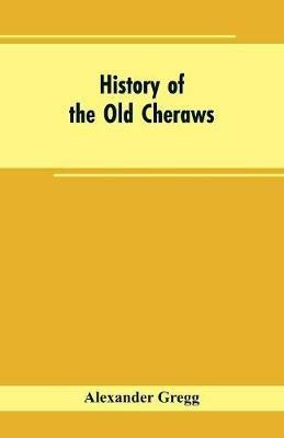 History of the Old Cheraws: Containing an Account of the Aborigines of the Pedee, the First White Settlements, Their Subsequent Progress, Civil Changes, the Struggle of the Revolution, and Growth of the Country Afterward, Extending from about A.D. 1730 to 1810, with Notices of Famili - Alexander Gregg - cover