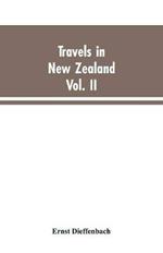 Travels in New Zealand: With Contributions to the Geography, Geology, Botany, and Natural History of that Country, Volume II