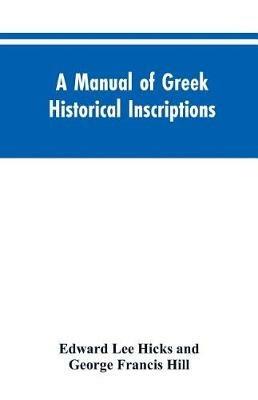 A manual of Greek historical inscriptions - Edward Lee Hicks,George Francis Hill - cover