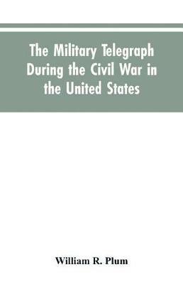 The military telegraph during the civil war in the United States, with an exposition of ancient and modern means of communication, and of the federal and Confederate cipher systems;aloso a running account of the war between the states - William R Plum - cover