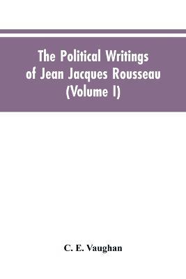 The Political Writings Of Jean Jacques Rousseau Edited From The Original Manuscripts And Authentic Editions With Introductions And Notes (Volume I) - C E Vaughan - cover