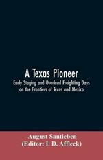 A Texas Pioneer: Early Staging And Overland Freighting Days On The Frontiers Of Texas And Mexico