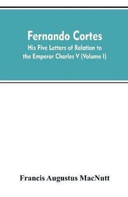 Fernando Cortes: his five letters of relation to the Emperor Charles V (Volume I) - Francis Augustus Macnutt - cover