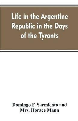 Life in the Argentine republic in the days of the tyrants; or, Civilization and barbarism - Domingo F Sarmiento,Horace Mann - cover