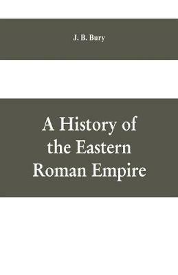 A History of the Eastern Roman Empire: From the Fall of Irene to the Accession of Basil I.; (A. D. 802-867) - J B Bury - cover