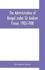 The Administration of Bengal under Sir Andrew Fraser, 1903-1908