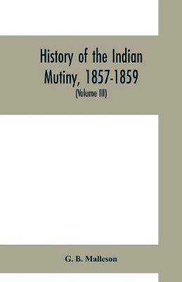 History of the Indian mutiny, 1857-1859. Commencing from the close of the second volume of Sir John Kaye's History of the Sepoy war (Volume III) - G B Malleson - cover