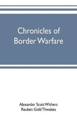 Chronicles of border warfare: or, a history of the settlement by the whites, of northwestern Virginia, and of the Indian wars and massacres, in that section of the state - Alexander Scott Withers,Reuben Gold Thwaites - cover