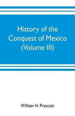 History of the conquest of Mexico (Volume III) - William H Prescott - cover