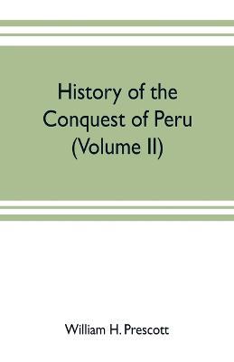 History of the conquest of Peru: with a preliminary view of the civilization of the Incas (Volume II) - William H Prescott - cover