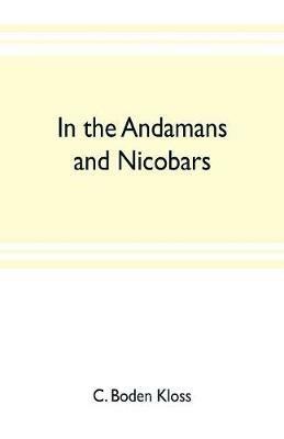 In the Andamans and Nicobars; the narrative of a cruise in the schooner Terrapin, with notices of the islands, their fauna, ethnology, etc. - C Boden Kloss - cover