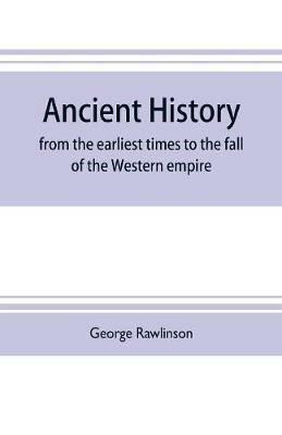Ancient history: from the earliest times to the fall of the Western empire: comprising the history of Chaldaea, Assyria, Media, Babylonia, Lydia, Phnicia, Syria, Judaea, Egypt, Carthage, Persia, Greece, Macedonia, Parthia, and Rome - George Rawlinson - cover