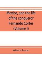 Mexico, and the life of the conqueror Fernando Cortes (Volume I)