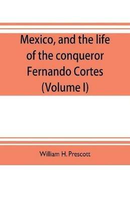 Mexico, and the life of the conqueror Fernando Cortes (Volume I) - William H Prescott - cover