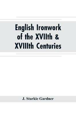 English ironwork of the XVIIth & XVIIIth centuries; an historical & analytical account of the development of exterior smithcraft - J Starkie Gardner - cover