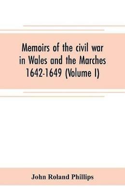 Memoirs of the civil war in Wales and the Marches 1642-1649 (Volume I) - John Roland Phillips - cover