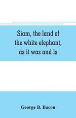 Siam, the land of the white elephant, as it was and is