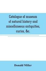 Catalogue of museum of natural history and miscellaneous antiquities, curios, &c.