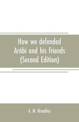 How we defended Arabi and his friends: A story of Egypt and the Egyptians (Second Edition) - A M Broadley - cover