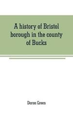 A history of Bristol borough in the county of Bucks, state of Pennsylvania, anciently known as Buckingham; being the third oldest town and second chartered borough in Pennsylvania, from its earliest times to the present year 1911