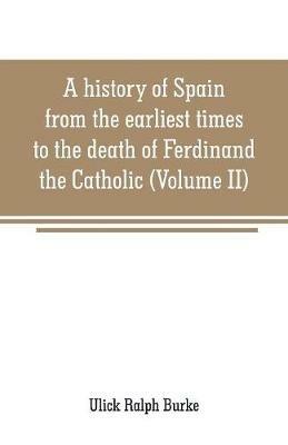 A history of Spain from the earliest times to the death of Ferdinand the Catholic (Volume II) - Ulick Ralph Burke - cover