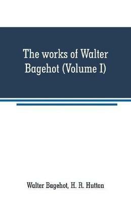 The works of Walter Bagehot (Volume I) - Walter Bagehot - cover