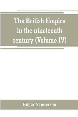 The British Empire in the nineteenth century: its progress and expansion at home and abroad: comprising a description and history of the British colonies and dependencies (Volume IV) - Edgar Sanderson - cover