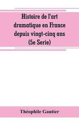 Histoire de l'art dramatique en France depuis vingt-cinq ans (5e Serie) - Theophile Gautier - cover