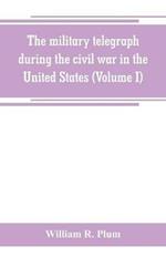 The military telegraph during the civil war in the United States, with an exposition of ancient and modern means of communication, and of the federal and Confederate cipher systems;aloso a running account of the war between the states (Volume I)