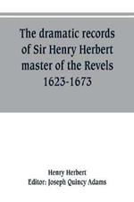 The dramatic records of Sir Henry Herbert, master of the Revels, 1623-1673