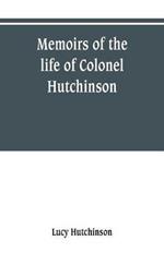 Memoirs of the life of Colonel Hutchinson, Governor of Nottingham Castle and Town, representative of the County of Nottingham in the Long Parliament, and of the Town of Nottingham in the first parliament of Charles the Second, with original anecdotes of ma