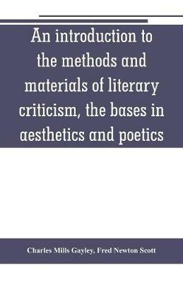 An introduction to the methods and materials of literary criticism, the bases in aesthetics and poetics - Charles Mills Gayley,Fred Newton Scott - cover