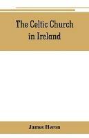 The Celtic Church in Ireland: the story of Ireland and Irish Christianity from the time of St. Patrick to the Reformation