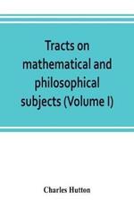 Tracts on mathematical and philosophical subjects, comprising among numerous important articles, the theory of bridges, with several plans of recent improvement; also the results of numerous experiments on the force of gunpowder, with applications to the m