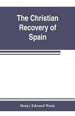 The Christian recovery of Spain, being the story of Spain from the Moorish conquest to the fall of Granada (711-1492 a.d.) - Henry Edward Watts - cover