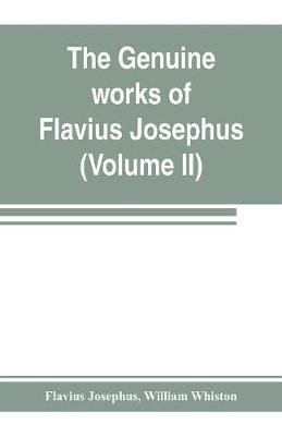 The genuine works of Flavius Josephus: the learned and authentic Jewish historian and celebrated warrior: translated from the original Greek, according to Havercamp's accurate edition: with copious notes, & proper observations (Volume II) - Flavius Josephus,William Whiston - cover